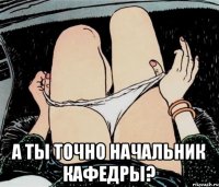  а ты точно начальник кафедры?