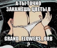 А ты точно закажешь цветы в GRAND_FLOWERS_ORB ?