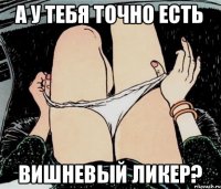 А у тебя точно есть вишневый ликер?