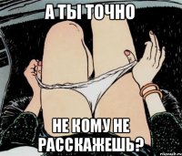 А ты точно Не кому не расскажешь?