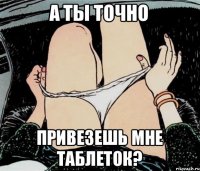 А ты точно Привезешь мне таблеток?