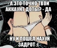 - А это точно твой аккаунт доты? - Да - Ну и пошел нахуй задрот :(