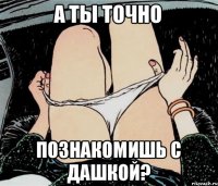 А ТЫ ТОЧНО ПОЗНАКОМИШЬ С ДАШКОЙ?