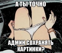 а ты точно админ сохранять картинки?