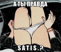 А ты правда S a t I s . ?