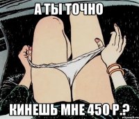 а ты точно кинешь мне 450 р.?