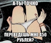 а ты точно переведешь мне 450 рублей?