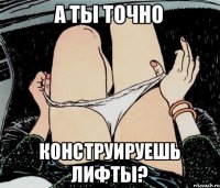 А ты точно конструируешь лифты?