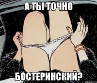 А ты точно Бостеринский?