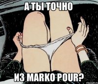 А ты точно Из Marko Pour?