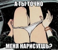 а ты точно меня нарисуешь?