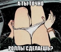 А ТЫ ТОЧНО РОЛЛЫ СДЕЛАЕШЬ?