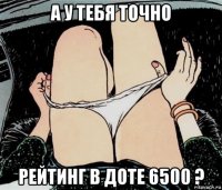 А у тебя точно Рейтинг в доте 6500 ?