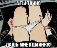 а ты точно дашь мне админку?