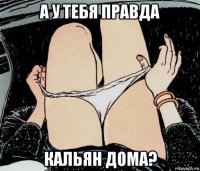 а у тебя правда кальян дома?