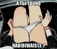 а ты точно habibiwais13 ?