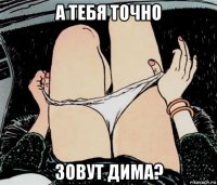 а тебя точно зовут дима?