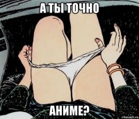 а ты точно аниме?