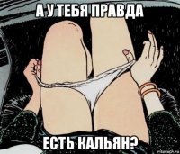 а у тебя правда есть кальян?