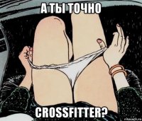 а ты точно crossfitter?