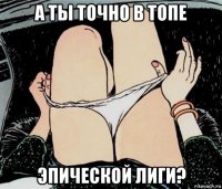 а ты точно в топе эпической лиги?