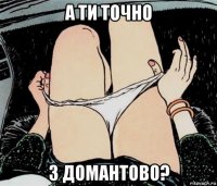 а ти точно з домантово?