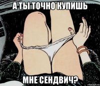 а ты точно купишь мне сендвич?