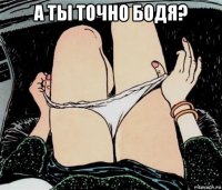 а ты точно бодя? 