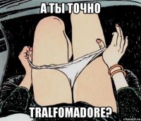 а ты точно tralfomadore?