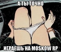 а ты точно играешь на moskow rp