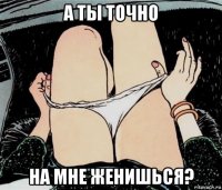 а ты точно на мне женишься?