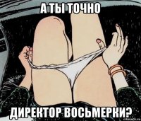 а ты точно директор восьмерки?