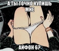 а ты точно купишь мне айфон 6?