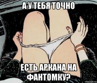 а у тебя точно есть аркана на фантомку?