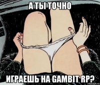 а ты точно играешь на gambit rp?