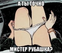 а ты точно мистер рубашка?