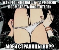 а ты точно знаешь, где можно посмотреть посетителей моей страницы вк??