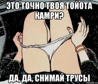 это точно твоя тойота камри? да, да, снимай трусы