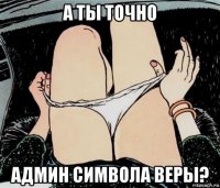 а ты точно админ символа веры?