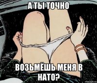 а ты точно возьмёшь меня в нато?