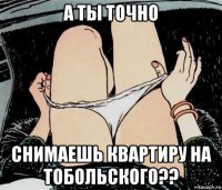 а ты точно снимаешь квартиру на тобольского??