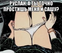 руслан, а ты точно простишь меня и сашу? 