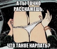 а ты точно расскажешь, что такое карпать?