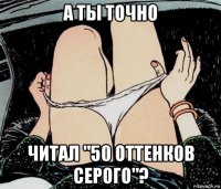 а ты точно читал "50 оттенков серого"?