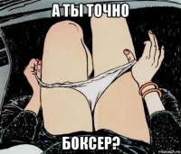 а ты точно боксер?