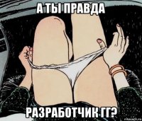 а ты правда разработчик гг?