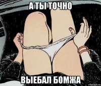 а ты точно выебал бомжа