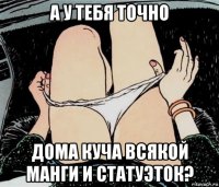 а у тебя точно дома куча всякой манги и статуэток?