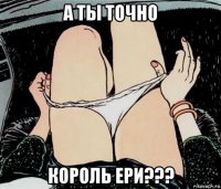 а ты точно король ери???