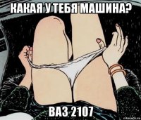 какая у тебя машина? ваз 2107